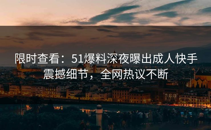 限时查看：51爆料深夜曝出成人快手震撼细节，全网热议不断