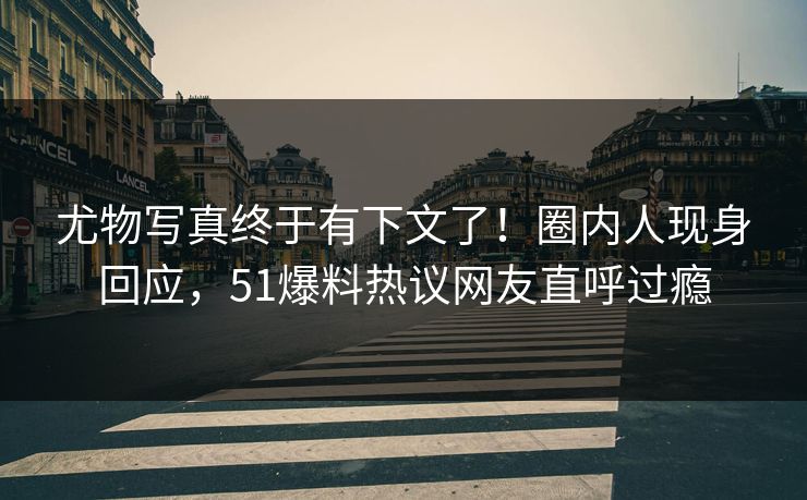 尤物写真终于有下文了！圈内人现身回应，51爆料热议网友直呼过瘾