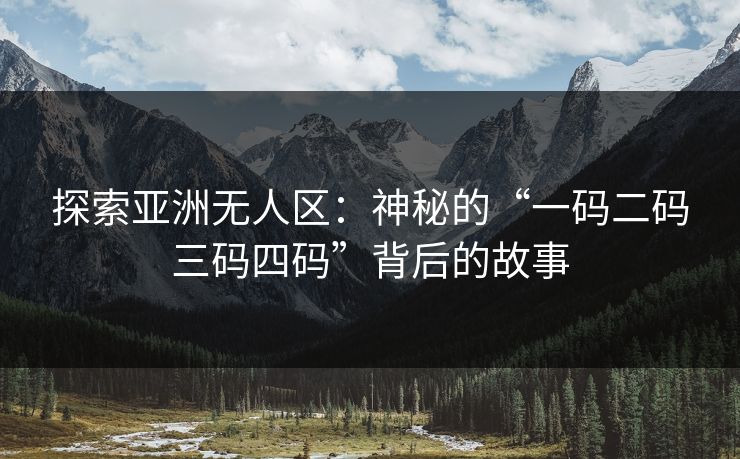 探索亚洲无人区：神秘的“一码二码三码四码”背后的故事