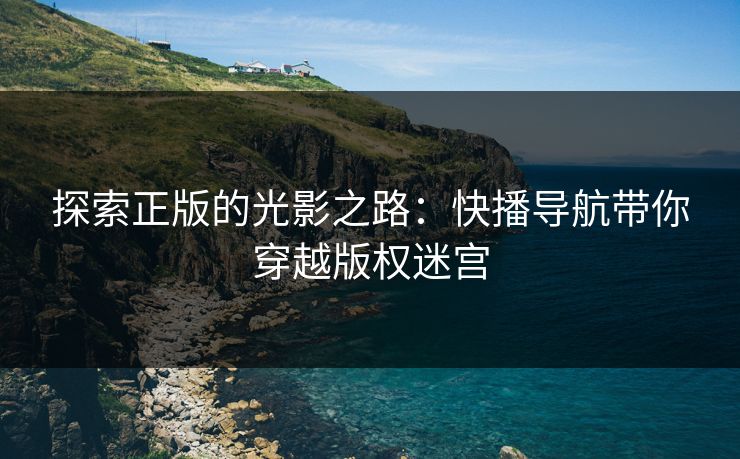 探索正版的光影之路：快播导航带你穿越版权迷宫