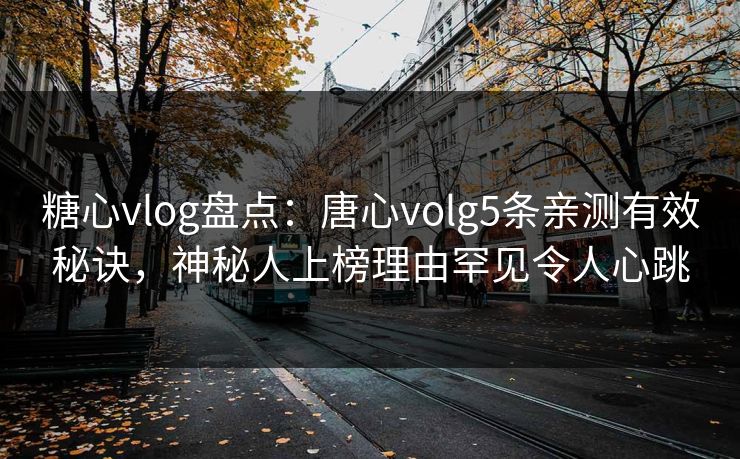 糖心vlog盘点：唐心volg5条亲测有效秘诀，神秘人上榜理由罕见令人心跳