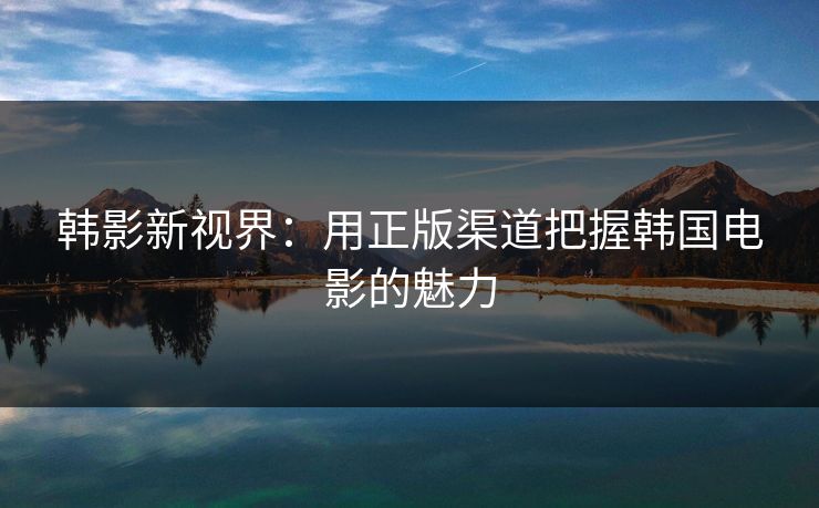 韩影新视界：用正版渠道把握韩国电影的魅力