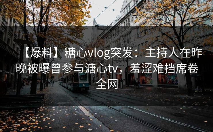 【爆料】糖心vlog突发：主持人在昨晚被曝曾参与溏心tv，羞涩难挡席卷全网