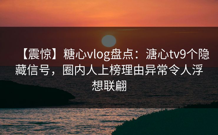【震惊】糖心vlog盘点:溏心tv9个隐藏信号,圈内人上榜理由异常令人浮想联翩