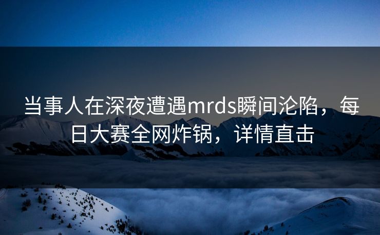 当事人在深夜遭遇mrds瞬间沦陷，每日大赛全网炸锅，详情直击