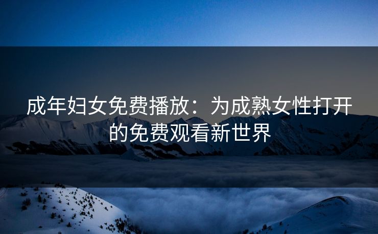 成年妇女免费播放:为成熟女性打开的免费观看新世界