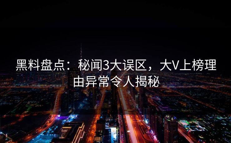 黑料盘点:秘闻3大误区,大V上榜理由异常令人揭秘