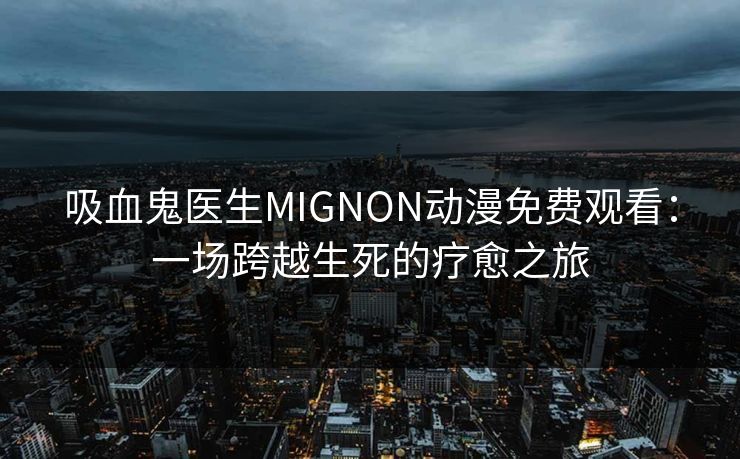 吸血鬼医生MIGNON动漫免费观看:一场跨越生死的疗愈之旅 吸血鬼医生MIGNON动漫免费观看:一场跨越生死的疗愈之旅