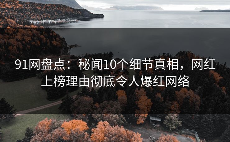 91网盘点：秘闻10个细节真相，网红上榜理由彻底令人爆红网络