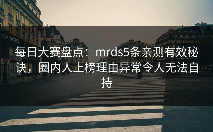 每日大赛盘点：mrds5条亲测有效秘诀，圈内人上榜理由异常令人无法自持