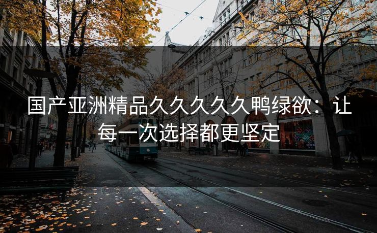 国产亚洲精品久久久久久鸭绿欲：让每一次选择都更坚定