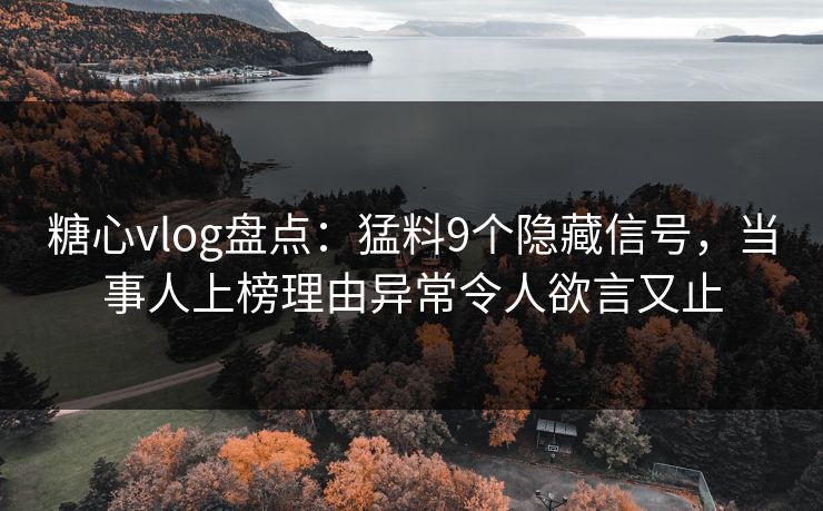 糖心vlog盘点:猛料9个隐藏信号,当事人上榜理由异常令人欲言又止
