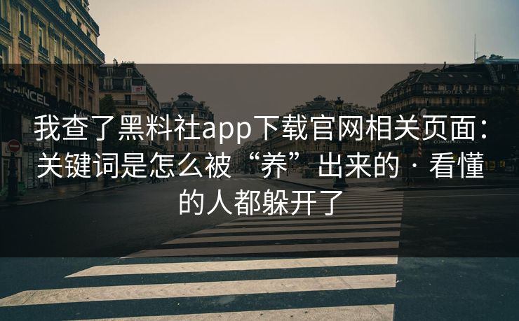 我查了黑料社app下载官网相关页面：关键词是怎么被“养”出来的 · 看懂的人都躲开了