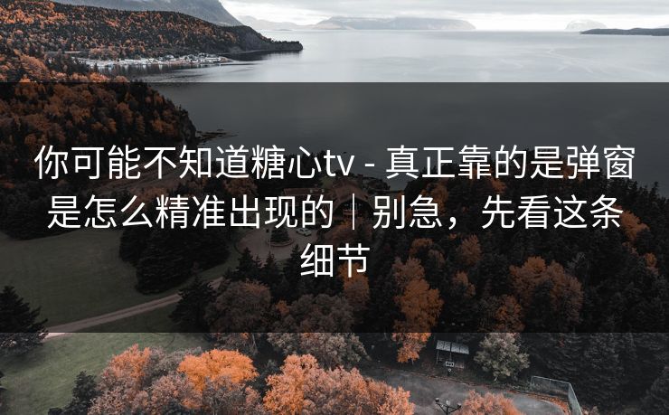 你可能不知道糖心tv - 真正靠的是弹窗是怎么精准出现的｜别急，先看这条细节