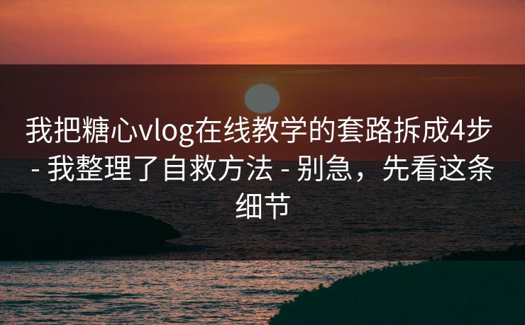 我把糖心vlog在线教学的套路拆成4步 - 我整理了自救方法 - 别急，先看这条细节