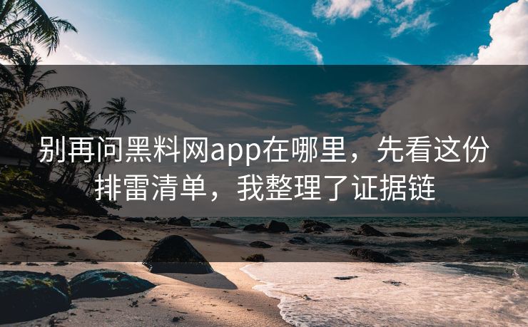 别再问黑料网app在哪里，先看这份排雷清单，我整理了证据链