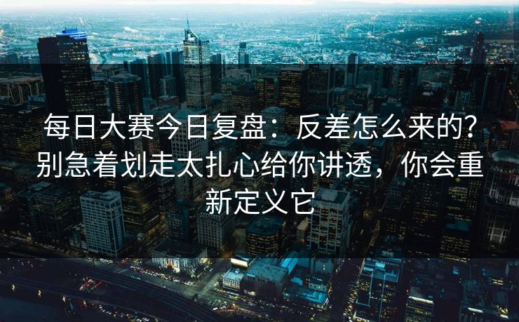 每日大赛今日复盘:反差怎么来的?别急着划走太扎心给你讲透,你会重新定义它 每日大赛今日复盘:反差怎么来的?别急着划走太扎心给你讲透,你会重新定义它