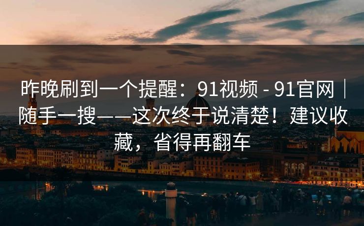 昨晚刷到一个提醒：91视频 - 91官网｜随手一搜——这次终于说清楚！建议收藏，省得再翻车