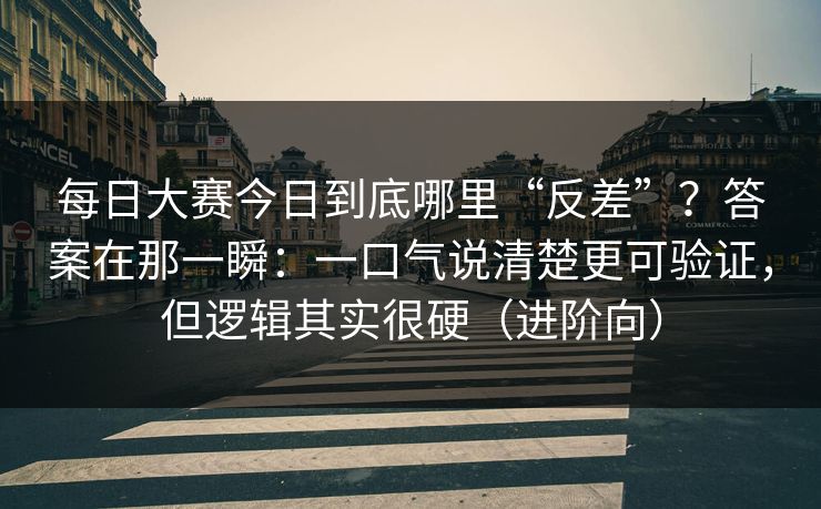 每日大赛今日到底哪里“反差”？答案在那一瞬：一口气说清楚更可验证，但逻辑其实很硬（进阶向）