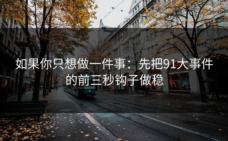 如果你只想做一件事：先把91大事件的前三秒钩子做稳