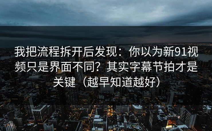 我把流程拆开后发现:你以为新91视频只是界面不同?其实字幕节拍才是关键(越早知道越好) 我把流程拆开后发现:你以为新91视频只是界面不同?其实字幕节拍才是关键(越早知道越好)