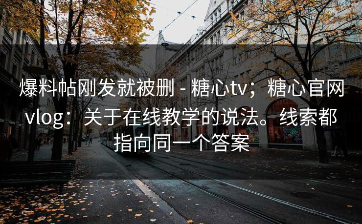 爆料帖刚发就被删 - 糖心tv；糖心官网vlog：关于在线教学的说法。线索都指向同一个答案