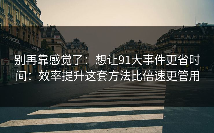 别再靠感觉了：想让91大事件更省时间：效率提升这套方法比倍速更管用