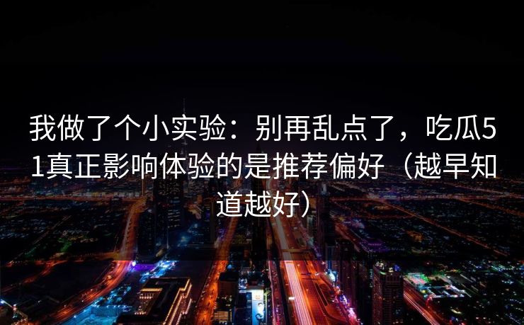 我做了个小实验：别再乱点了，吃瓜51真正影响体验的是推荐偏好（越早知道越好）