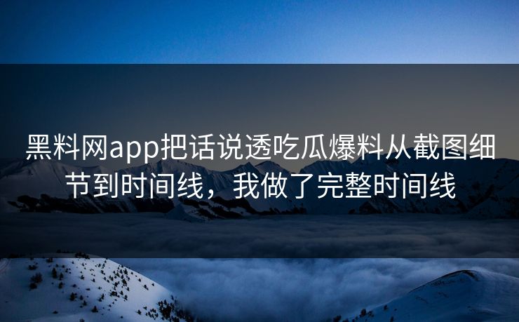 黑料网app把话说透吃瓜爆料从截图细节到时间线，我做了完整时间线