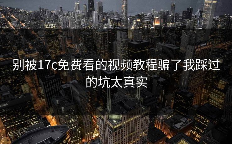 别被17c免费看的视频教程骗了我踩过的坑太真实