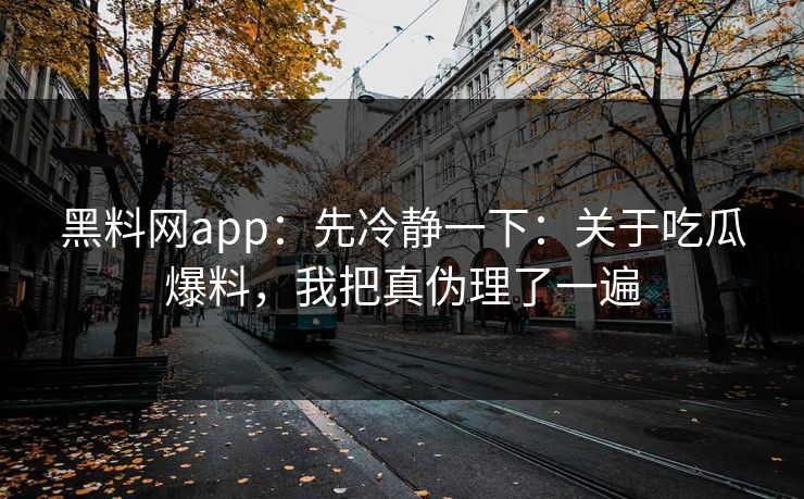 黑料网app：先冷静一下：关于吃瓜爆料，我把真伪理了一遍