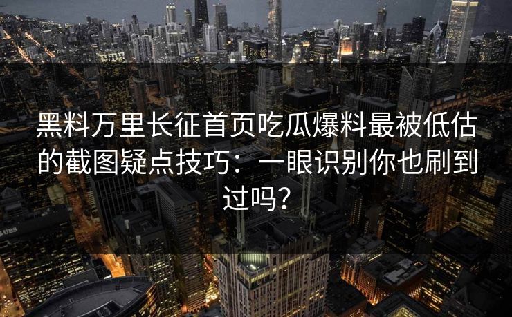 黑料万里长征首页吃瓜爆料最被低估的截图疑点技巧:一眼识别你也刷到过吗? 黑料万里长征首页吃瓜爆料最被低估的截图疑点技巧:一眼识别你也刷到过吗?