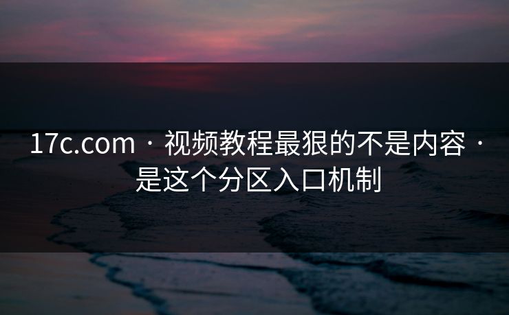 17c.com · 视频教程最狠的不是内容 · 是这个分区入口机制 17c.com · 视频教程最狠的不是内容 · 是这个分区入口机制